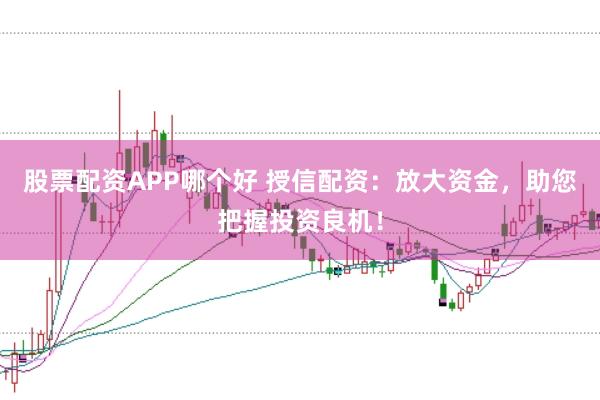 股票配资APP哪个好 授信配资：放大资金，助您把握投资良机！