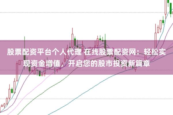 股票配资平台个人代理 在线股票配资网：轻松实现资金增值，开启您的股市投资新篇章