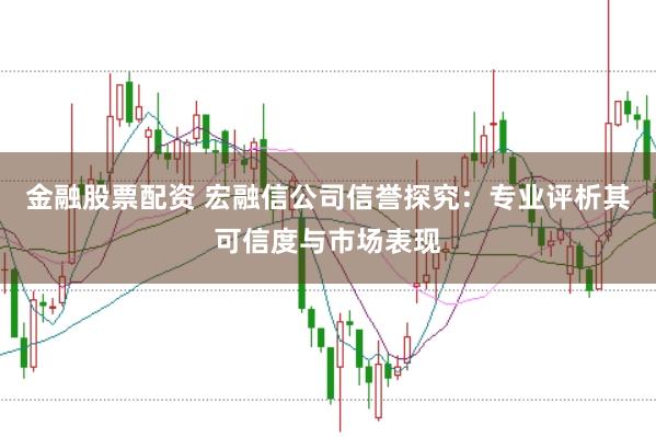 金融股票配资 宏融信公司信誉探究：专业评析其可信度与市场表现