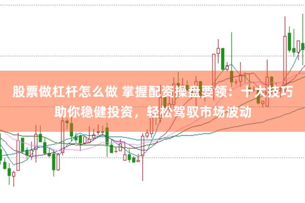 股票做杠杆怎么做 掌握配资操盘要领：十大技巧助你稳健投资，轻松驾驭市场波动