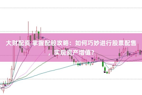 大财配资 掌握配股攻略：如何巧妙进行股票配售，实现资产增值？