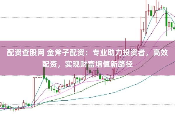 配资查股网 金斧子配资：专业助力投资者，高效配资，实现财富增值新路径
