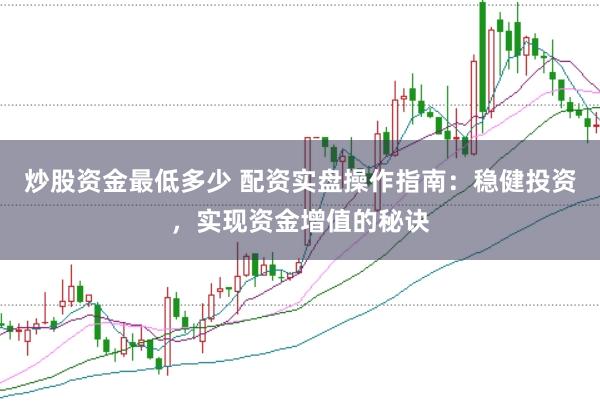 炒股资金最低多少 配资实盘操作指南：稳健投资，实现资金增值的秘诀