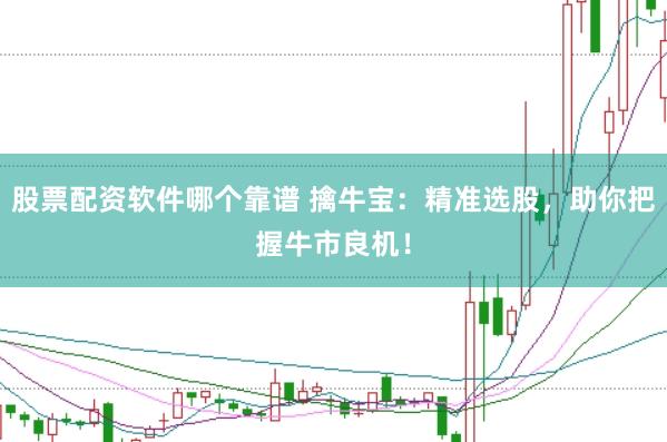 股票配资软件哪个靠谱 擒牛宝：精准选股，助你把握牛市良机！