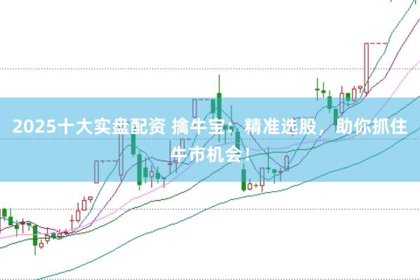 2025十大实盘配资 擒牛宝：精准选股，助你抓住牛市机会！