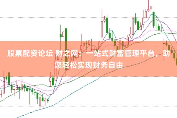 股票配资论坛 财之网：一站式财富管理平台，助您轻松实现财务自由