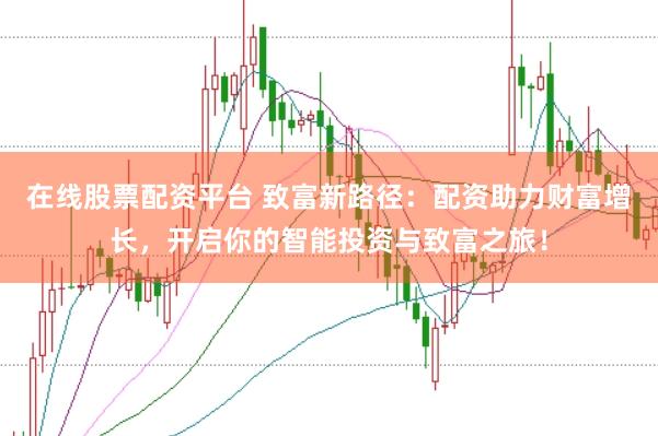 在线股票配资平台 致富新路径：配资助力财富增长，开启你的智能投资与致富之旅！