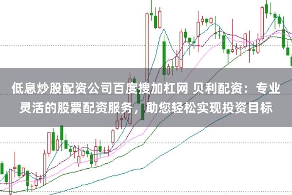 低息炒股配资公司百度搜加杠网 贝利配资：专业灵活的股票配资服务，助您轻松实现投资目标