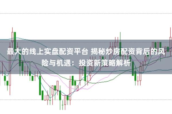 最大的线上实盘配资平台 揭秘炒房配资背后的风险与机遇：投资新策略解析