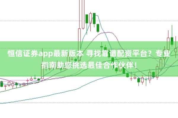 恒信证券app最新版本 寻找靠谱配资平台？专业指南助您挑选最佳合作伙伴！