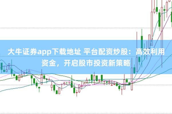 大牛证券app下载地址 平台配资炒股：高效利用资金，开启股市投资新策略