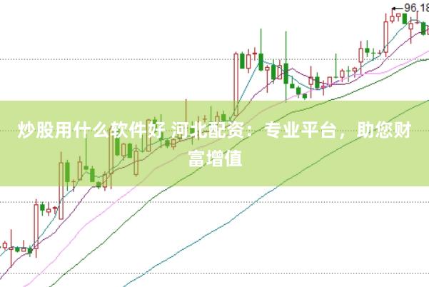 炒股用什么软件好 河北配资：专业平台，助您财富增值