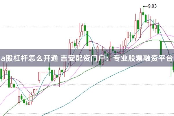 a股杠杆怎么开通 吉安配资门户：专业股票融资平台