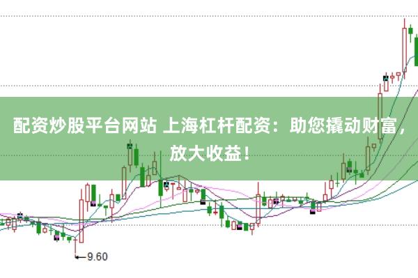 配资炒股平台网站 上海杠杆配资：助您撬动财富，放大收益！