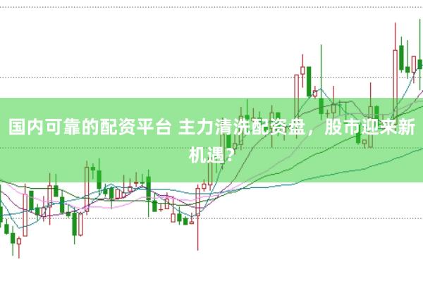 国内可靠的配资平台 主力清洗配资盘，股市迎来新机遇？