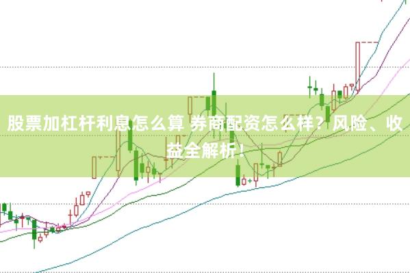 股票加杠杆利息怎么算 券商配资怎么样？风险、收益全解析！