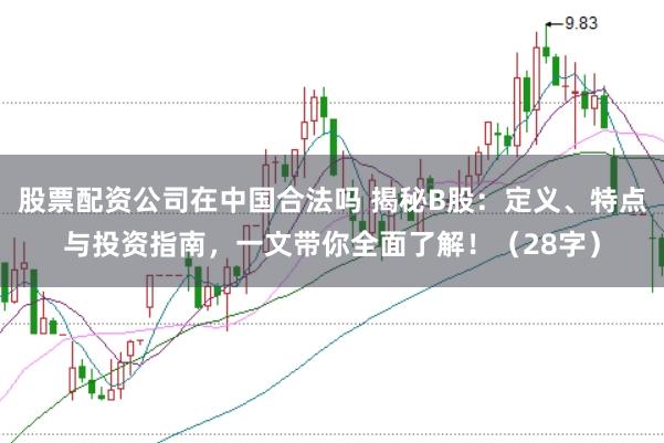 股票配资公司在中国合法吗 揭秘B股：定义、特点与投资指南，一文带你全面了解！（28字）