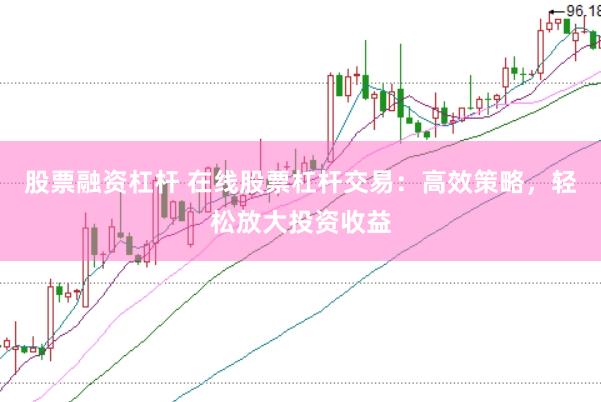 股票融资杠杆 在线股票杠杆交易：高效策略，轻松放大投资收益