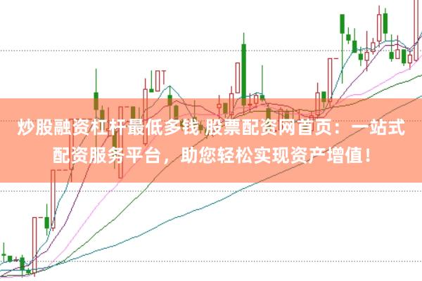 炒股融资杠杆最低多钱 股票配资网首页：一站式配资服务平台，助您轻松实现资产增值！