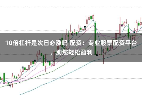 10倍杠杆是次日必涨吗 配资：专业股票配资平台，助您轻松盈利
