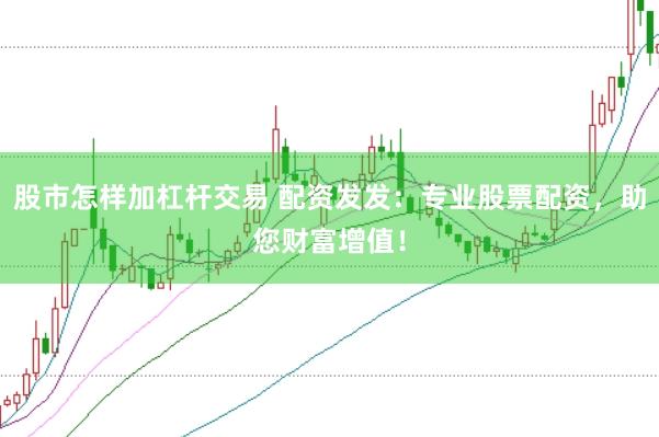 股市怎样加杠杆交易 配资发发：专业股票配资，助您财富增值！