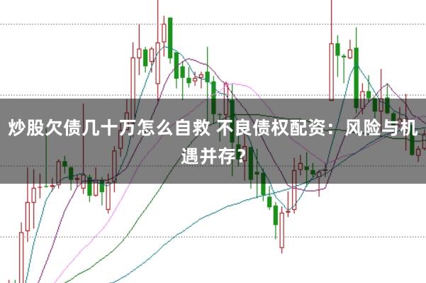 炒股欠债几十万怎么自救 不良债权配资：风险与机遇并存？