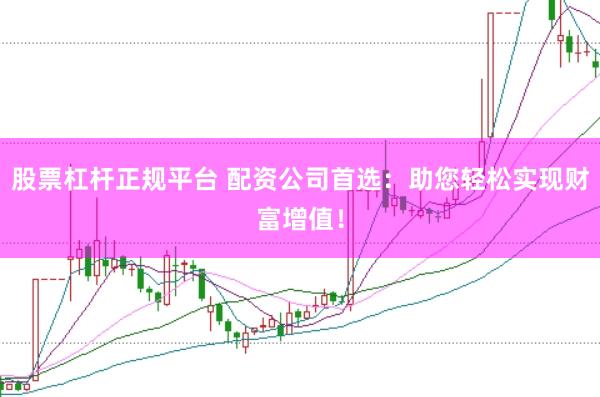 股票杠杆正规平台 配资公司首选：助您轻松实现财富增值！