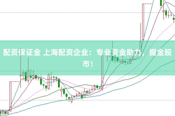 配资保证金 上海配资企业：专业资金助力，掘金股市！