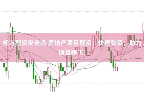 杨方配资安全吗 房地产项目配资：快速融资，助力项目腾飞！