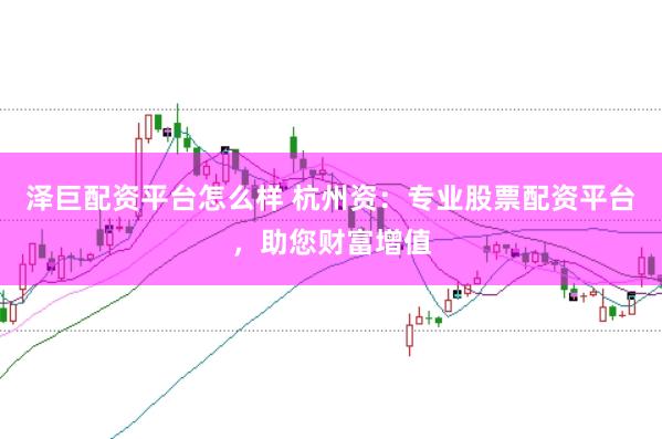 泽巨配资平台怎么样 杭州资：专业股票配资平台，助您财富增值