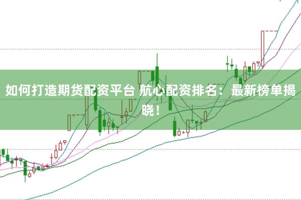 如何打造期货配资平台 航心配资排名：最新榜单揭晓！