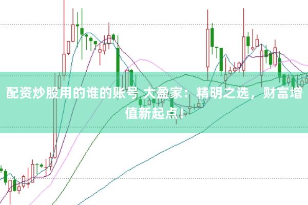 配资炒股用的谁的账号 大盈家：精明之选，财富增值新起点！