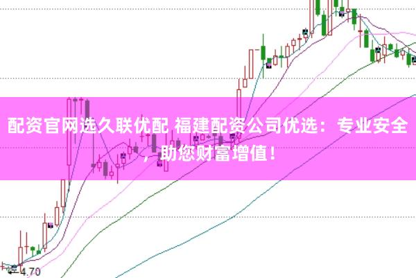 配资官网选久联优配 福建配资公司优选：专业安全，助您财富增值！