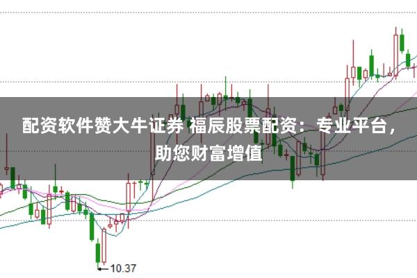 配资软件赞大牛证券 福辰股票配资：专业平台，助您财富增值