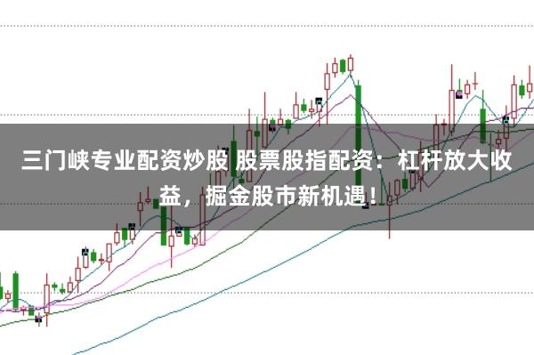 三门峡专业配资炒股 股票股指配资：杠杆放大收益，掘金股市新机遇！