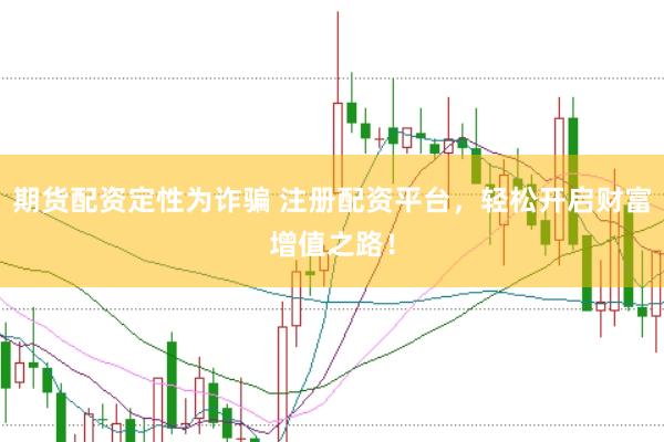 期货配资定性为诈骗 注册配资平台，轻松开启财富增值之路！