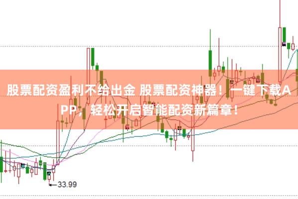 股票配资盈利不给出金 股票配资神器！一键下载APP，轻松开启智能配资新篇章！
