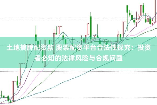 土地摘牌配资款 股票配资平台合法性探究：投资者必知的法律风险与合规问题