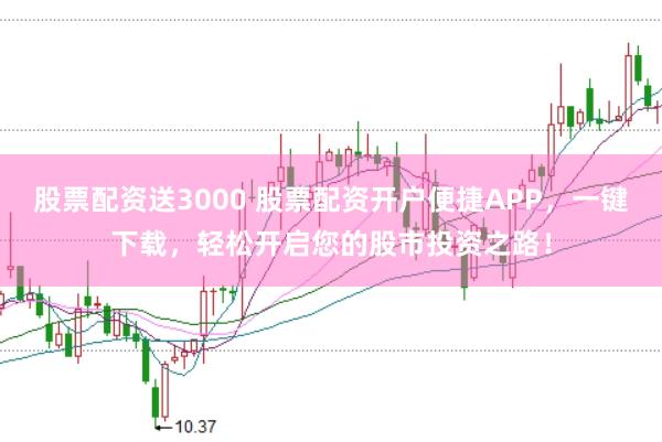 股票配资送3000 股票配资开户便捷APP，一键下载，轻松开启您的股市投资之路！