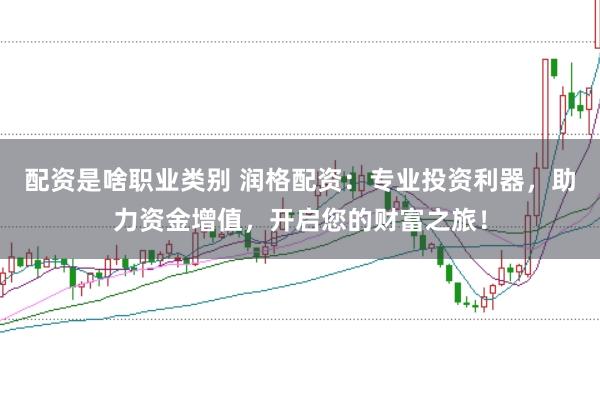 配资是啥职业类别 润格配资：专业投资利器，助力资金增值，开启您的财富之旅！
