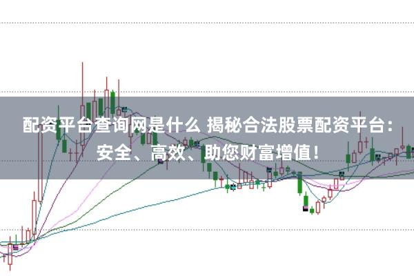 配资平台查询网是什么 揭秘合法股票配资平台：安全、高效、助您财富增值！