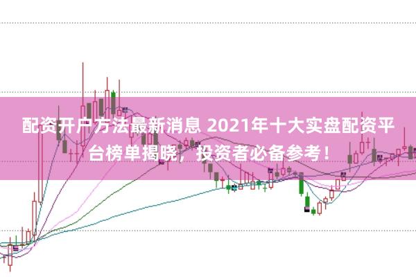 配资开户方法最新消息 2021年十大实盘配资平台榜单揭晓，投资者必备参考！