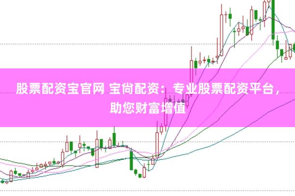 股票配资宝官网 宝尙配资：专业股票配资平台，助您财富增值
