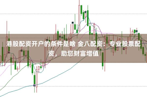 港股配资开户的条件是啥 金八配资：专业股票配资，助您财富增值