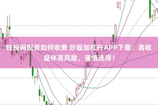 钱投网配资如何收费 炒股加杠杆APP下载：高收益伴高风险，谨慎选择！
