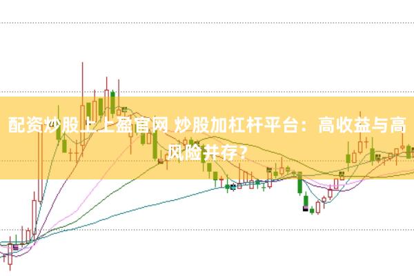 配资炒股上上盈官网 炒股加杠杆平台：高收益与高风险并存？
