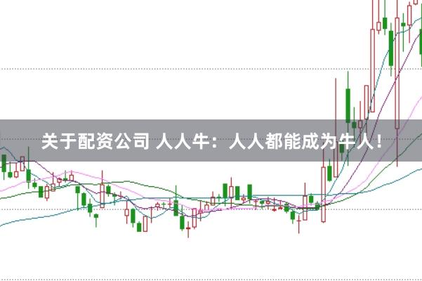 关于配资公司 人人牛：人人都能成为牛人！