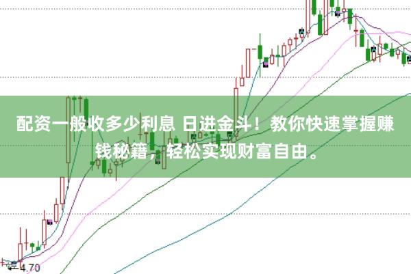 配资一般收多少利息 日进金斗！教你快速掌握赚钱秘籍，轻松实现财富自由。