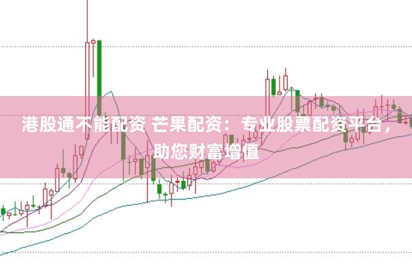 港股通不能配资 芒果配资：专业股票配资平台，助您财富增值
