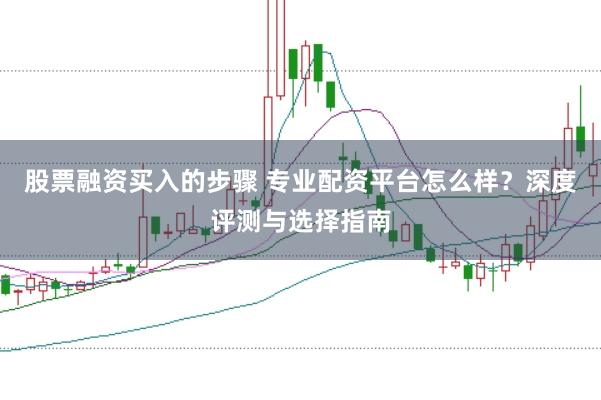 股票融资买入的步骤 专业配资平台怎么样？深度评测与选择指南